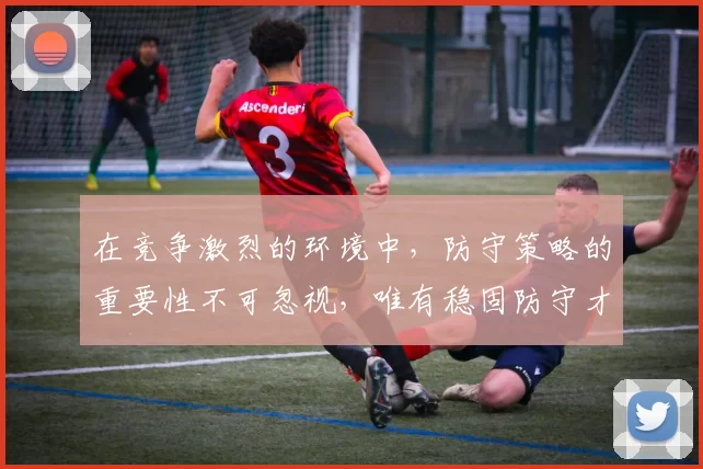 在竞争激烈的环境中，防守策略的重要性不可忽视，唯有稳固防守才能赢得胜利