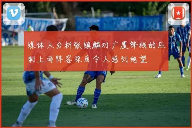 媒体人分析张镇麟对广厦锋线的压制上海阵容深度令人感到绝望