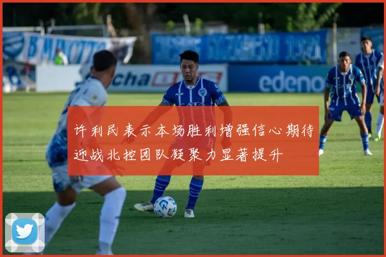 许利民表示本场胜利增强信心期待迎战北控团队凝聚力显著提升